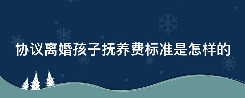 协议离婚孩子抚养费标准是怎样的 协议离婚孩子的抚养费怎么算