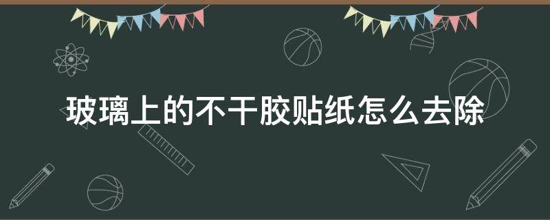 玻璃上的不干胶贴纸怎么去除 如何除掉玻璃上的胶贴纸