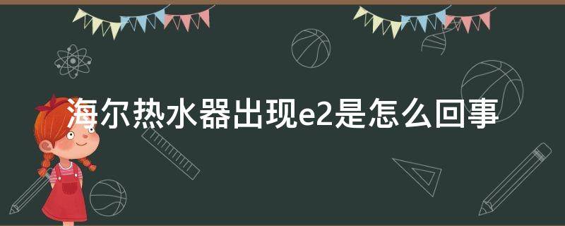 海尔热水器出现e2是怎么回事（海尔热水器出现e2是怎么回事,过几小时插电好了）