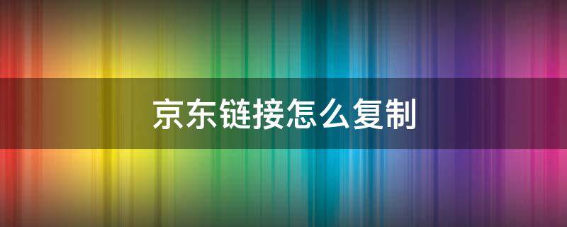 京东链接怎么复制 京东链接怎么复制淘口令