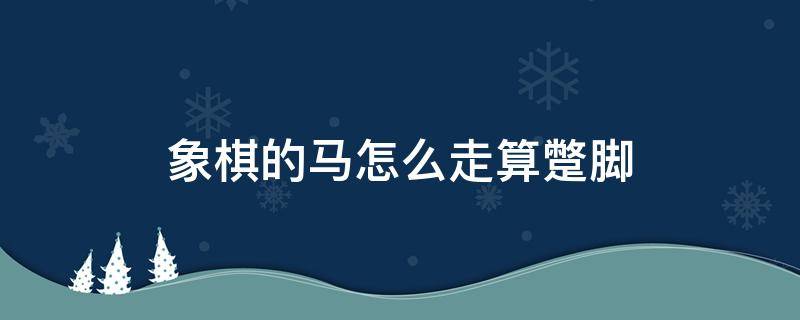 象棋的马怎么走算蹩脚 中国象棋马是如何蹩脚