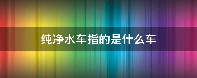 纯净水车指的是什么车 什么叫纯净水车