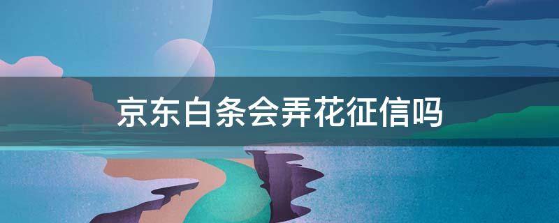 京东白条会弄花征信吗（京东白条上报征信会弄花征信吗）