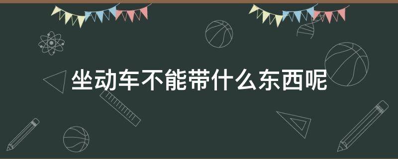 坐动车不能带什么东西呢 坐动车具体不能带什么东西