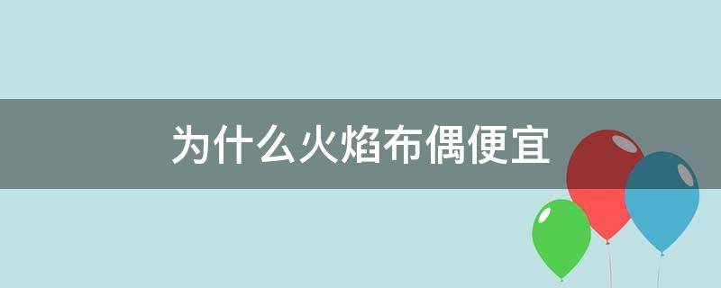 为什么火焰布偶便宜（火焰布偶为什么这么便宜）