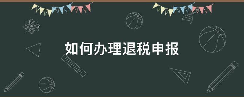 如何办理退税申报（如何办理退税申报2020）