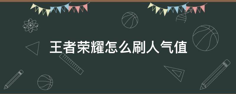 王者荣耀怎么刷人气值（王者荣耀刷人气怎么弄的）