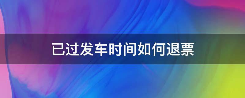 已过发车时间如何退票（已过发车时间如何退票退钱）