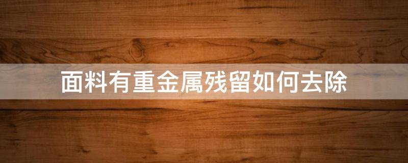 面料有重金属残留如何去除（衣服金属痕迹要怎样去除）