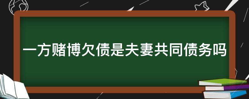 一方赌博欠债是夫妻共同债务吗（一方赌博欠债对离婚财产分割有影响吗?）