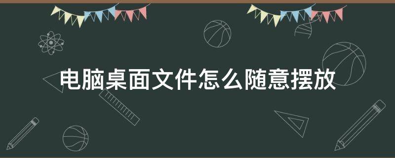 电脑桌面文件怎么随意摆放（电脑桌面文件怎么设置随意摆放）