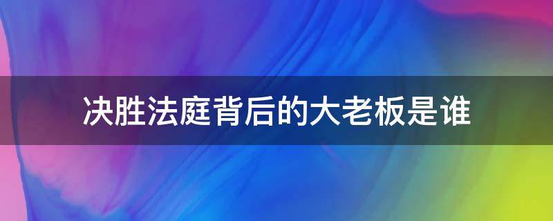 决胜法庭背后的大老板是谁 决胜法庭中背后的老板是谁