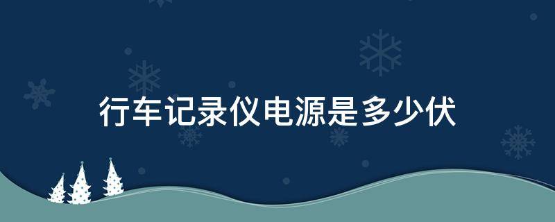 行车记录仪电源是多少伏 行车记录仪电源电压是多少伏