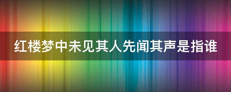 红楼梦中未见其人先闻其声是指谁（红楼梦中未见其人先闻其声是指谁,该人最善弄权术）