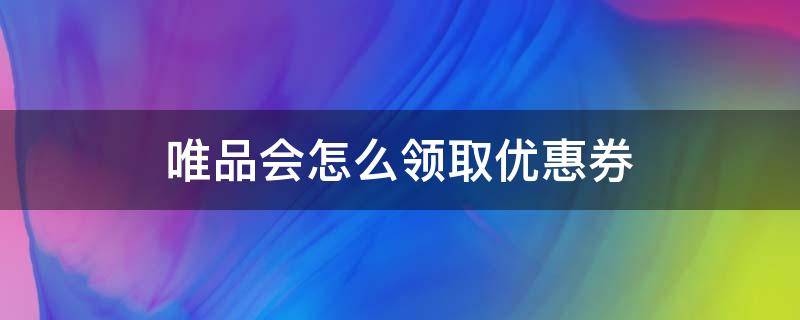 唯品会怎么领取优惠券（唯品会如何领取优惠券）