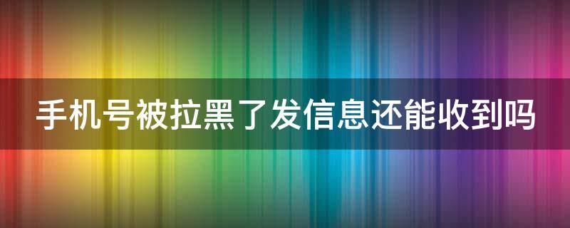 手机号被拉黑了发信息还能收到吗（手机号拉黑了短信能收到吗）