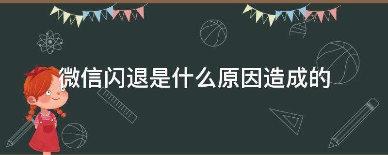 微信闪退是什么原因造成的 微信闪退是什么原因?