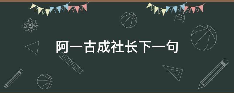 阿一古成社长下一句 阿一古成社长什么意思