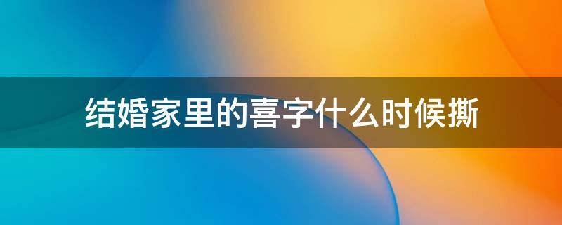 结婚家里的喜字什么时候撕 结婚后门上的喜字啥时候撕下来