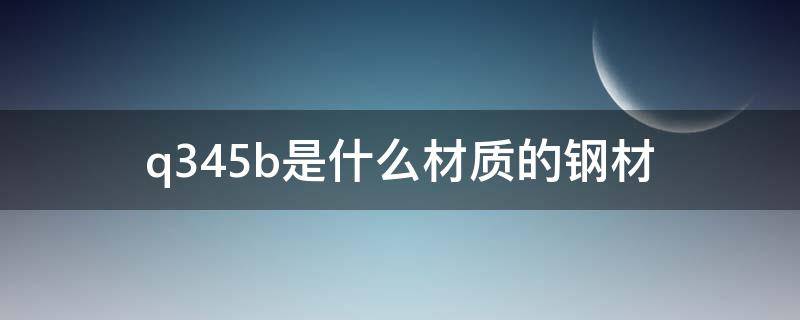 q345b是什么材质的钢材（q345b是什么材质的钢材多少钱一吨）