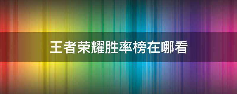 王者荣耀胜率榜在哪看 王者荣耀官网胜率榜在哪看