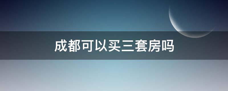 成都可以买三套房吗 成都能不能买第三套房