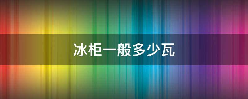 冰柜一般多少瓦（200升冰柜一般多少瓦）