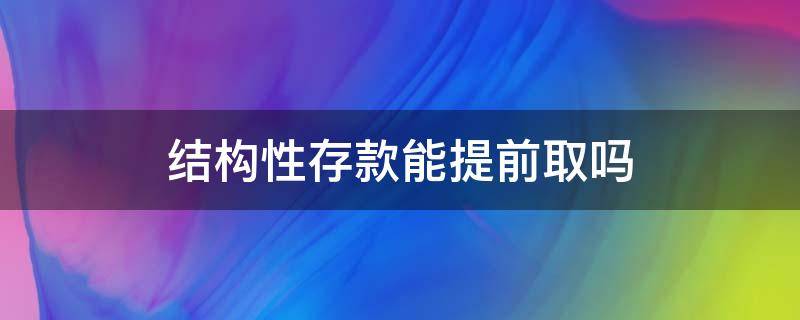 结构性存款能提前取吗（结构性存款能提前取吗结构性存款封闭期是多少）