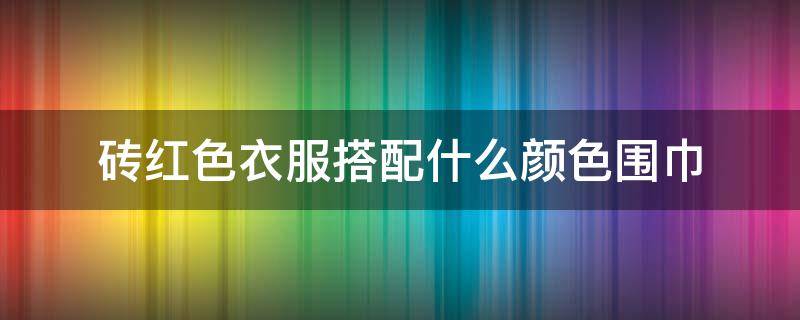 砖红色衣服搭配什么颜色围巾（砖红色短袖搭配什么颜色最好看）