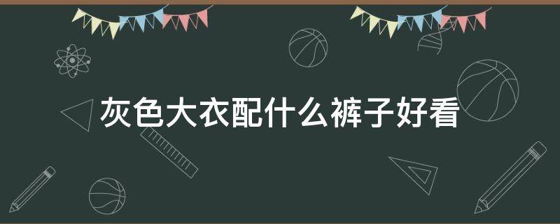 灰色大衣配什么裤子好看 灰色大衣配什么裤子好看男