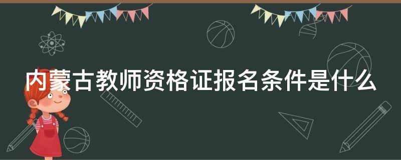 内蒙古教师资格证报名条件是什么（内蒙古教师资格证报名条件是什么意思）