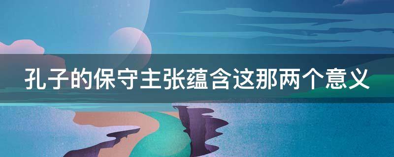 孔子的保守主张蕴含这那两个意义（孔子的保守主张蕴含这那两个意义是）