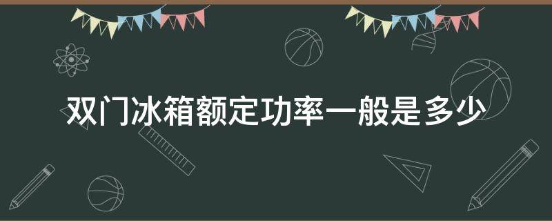 双门冰箱额定功率一般是多少（双门冰箱最大功率是多少）