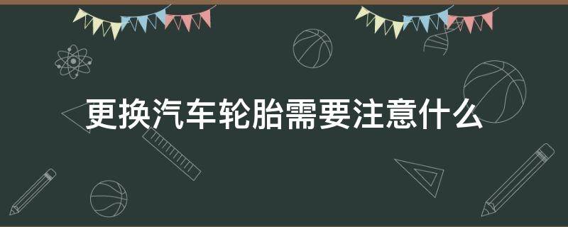 更换汽车轮胎需要注意什么 汽车更换轮胎时我们需要注意什么?