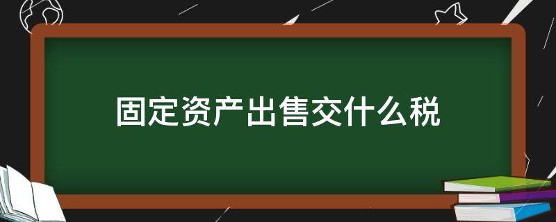 固定资产出售交什么税 出售固定资产要交所得税吗