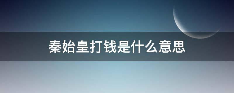 秦始皇打钱是什么意思 秦始皇,打钱