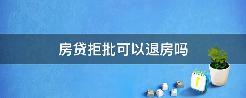 房贷拒批可以退房吗（房贷已经批了想退房）