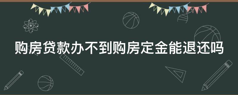 购房贷款办不到购房定金能退还吗 购房贷款办不到购房定金能退还吗怎么办