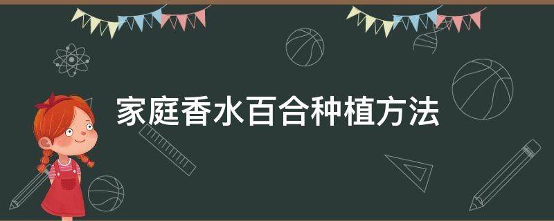 家庭香水百合种植方法（香水百合的种植方法）