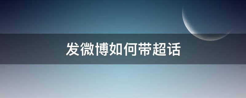 发微博如何带超话 发微博的时候怎么带超话