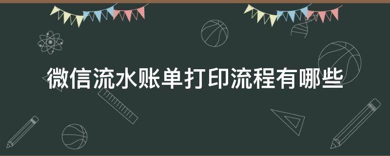 微信流水账单打印流程有哪些（微信的流水账单要怎么样能打印出来）