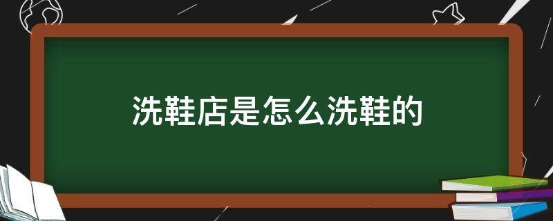 洗鞋店是怎么洗鞋的（洗鞋店是怎么洗鞋的活动）