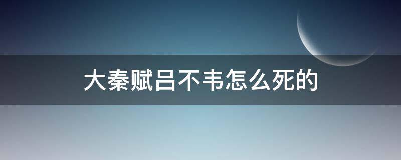 大秦赋吕不韦怎么死的（大秦赋吕不韦没有死）