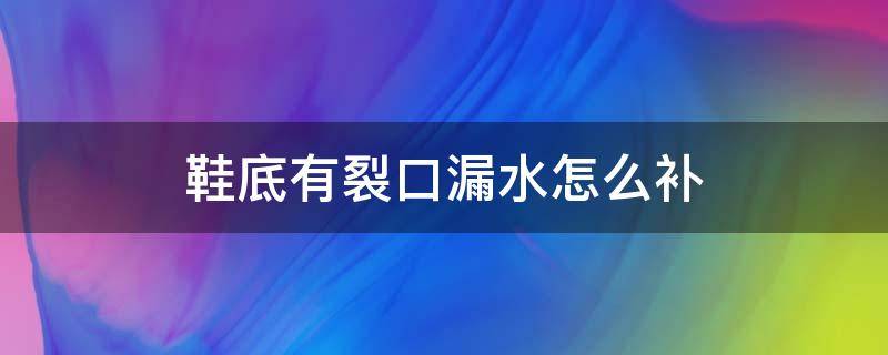 鞋底有裂口漏水怎么补（鞋底开裂漏水怎么办）