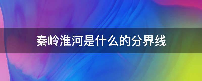 秦岭淮河是什么的分界线 秦岭淮河是什么的分界线(七个