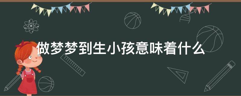 做梦梦到生小孩意味着什么（做梦梦到生小孩意味着什么意思）