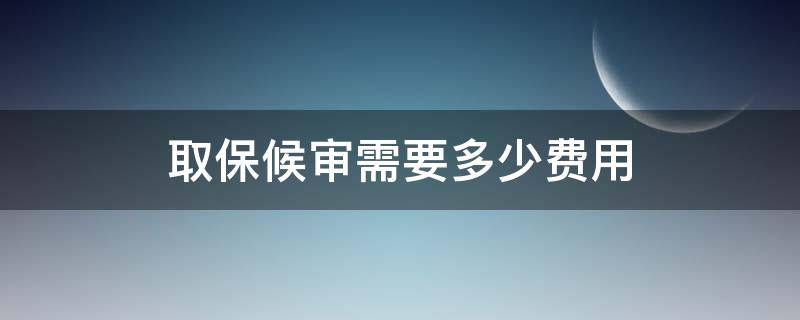 取保候审需要多少费用 一般取保候审要多少费用才能办理