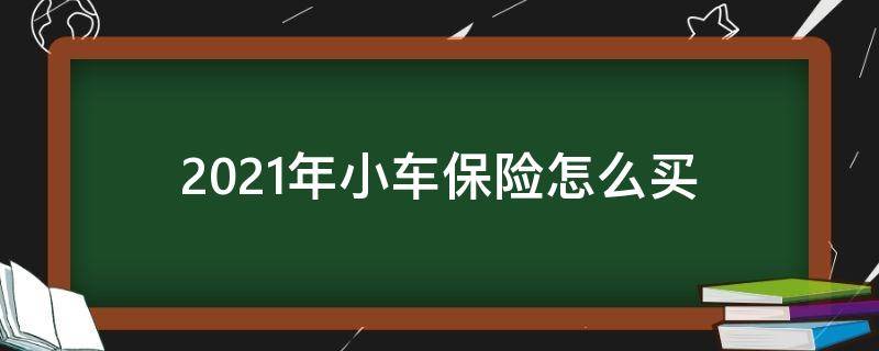 2021年小车保险怎么买（2021年小车保险怎么买最划算）