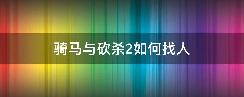 骑马与砍杀2如何找人 骑马与砍杀2如何寻找同伴