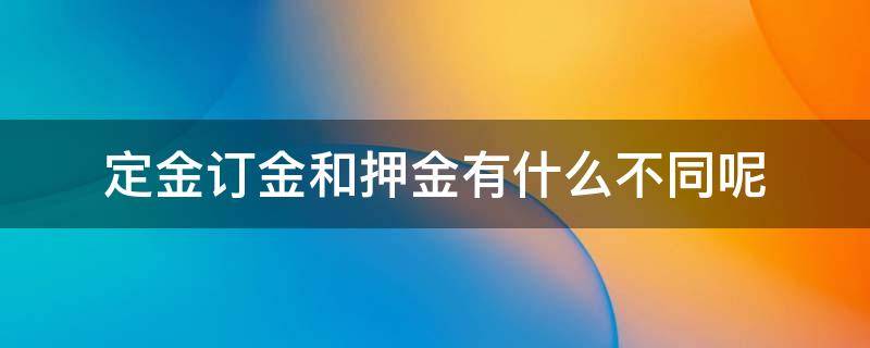 定金订金和押金有什么不同呢 订金,定金,押金的区别